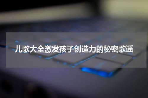 儿歌大全激发孩子创造力的秘密歌谣