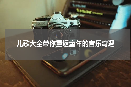 儿歌大全带你重返童年的音乐奇遇