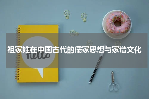 祖家姓在中国古代的儒家思想与家谱文化