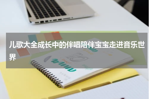 儿歌大全成长中的伴唱陪伴宝宝走进音乐世界